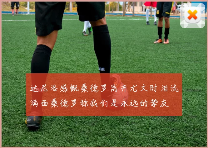 达尼洛感慨桑德罗离开尤文时泪流满面桑德罗称我们是永远的挚友