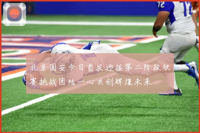 北京国安今日首发迎接第二阶段联赛挑战团结一心共创辉煌未来