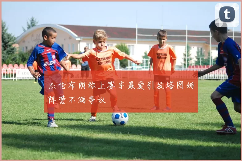杰伦布朗称上赛季最爱引发塔图姆阵营不满争议