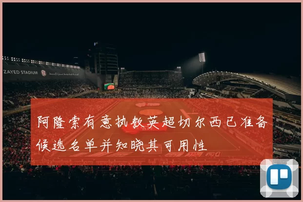 阿隆索有意执教英超切尔西已准备候选名单并知晓其可用性