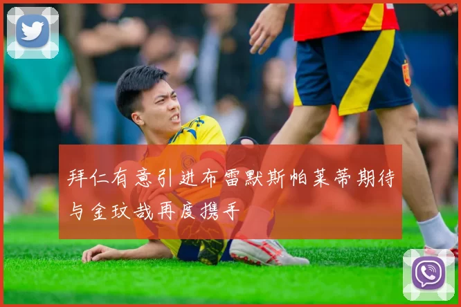 拜仁有意引进布雷默斯帕莱蒂期待与金玟哉再度携手