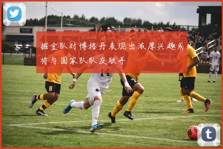 掘金队对博格丹表现出浓厚兴趣或将与国家队队友联手