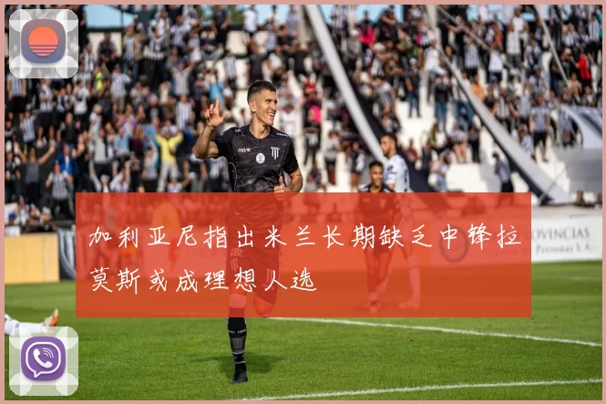 加利亚尼指出米兰长期缺乏中锋拉莫斯或成理想人选