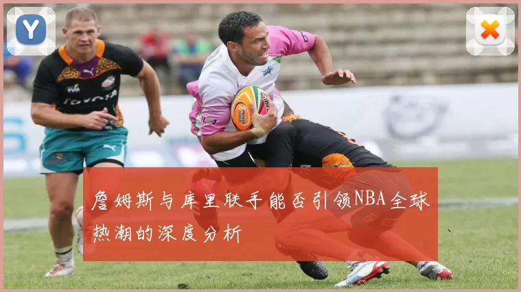 詹姆斯与库里联手能否引领NBA全球热潮的深度分析