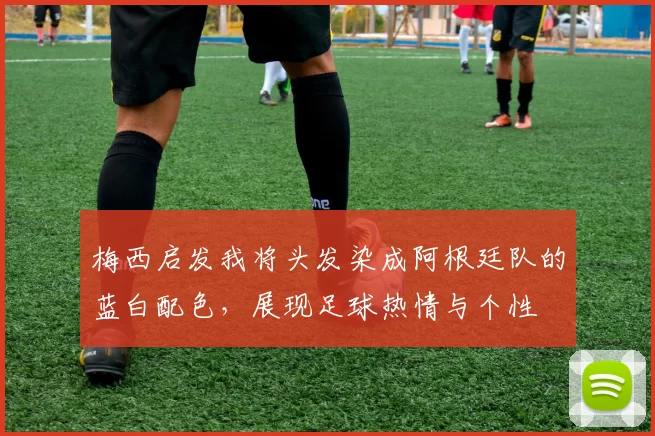 梅西启发我将头发染成阿根廷队的蓝白配色,展现足球热情与个性