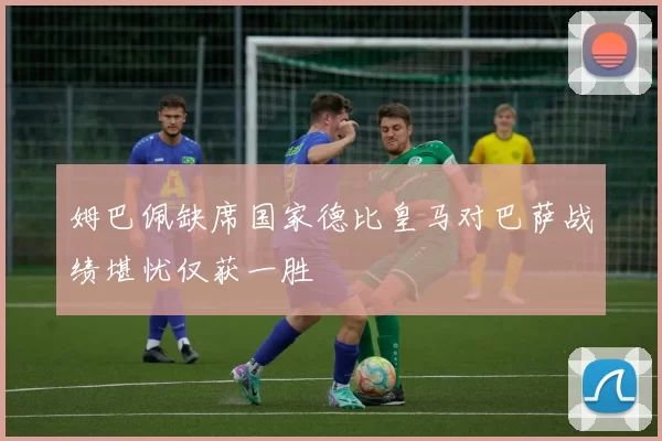 姆巴佩缺席国家德比皇马对巴萨战绩堪忧仅获一胜