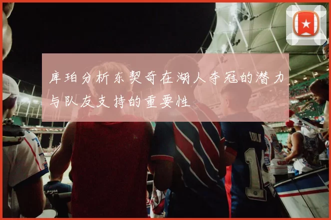 库珀分析东契奇在湖人夺冠的潜力与队友支持的重要性