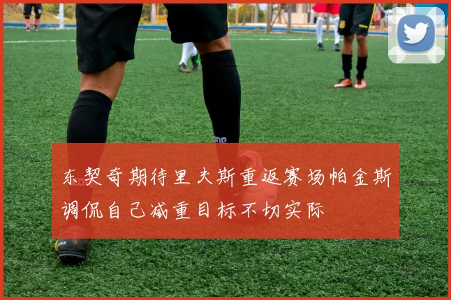 东契奇期待里夫斯重返赛场帕金斯调侃自己减重目标不切实际