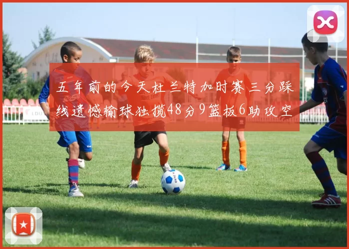 五年前的今天杜兰特加时赛三分踩线遗憾输球独揽48分9篮板6助攻空砍成悲剧