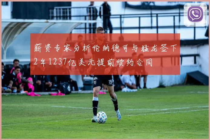 薪资专家分析伦纳德可与猛龙签下2年1237亿美元提前续约合同