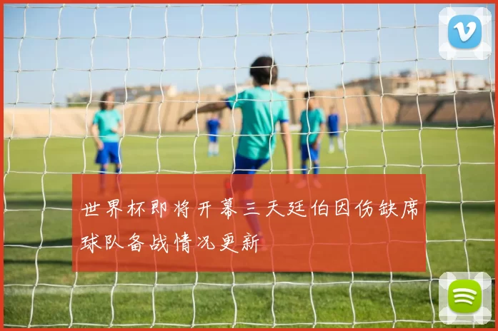 世界杯即将开幕三天廷伯因伤缺席球队备战情况更新