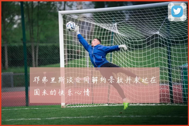 邓弗里斯谈合同解约条款并表达在国米的快乐心情