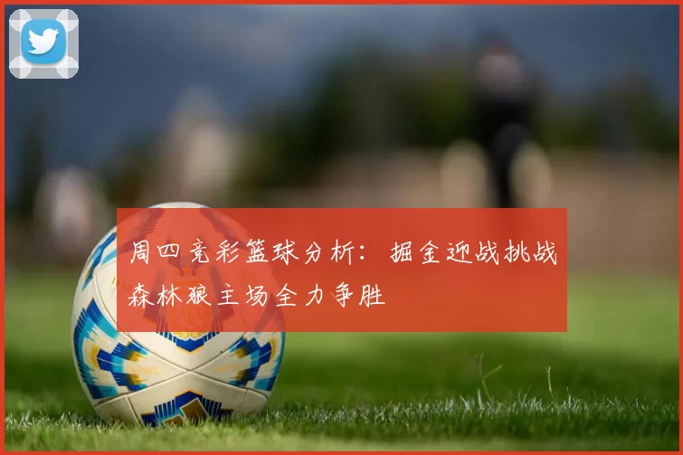 周四竞彩篮球分析：掘金迎战挑战森林狼主场全力争胜