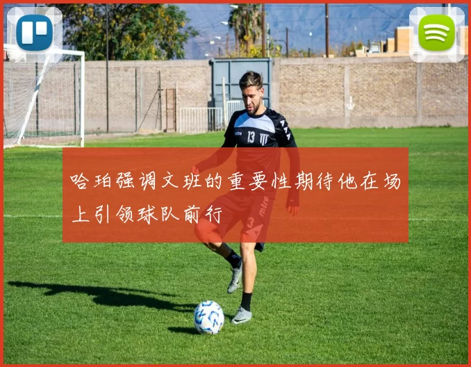 哈珀强调文班的重要性期待他在场上引领球队前行