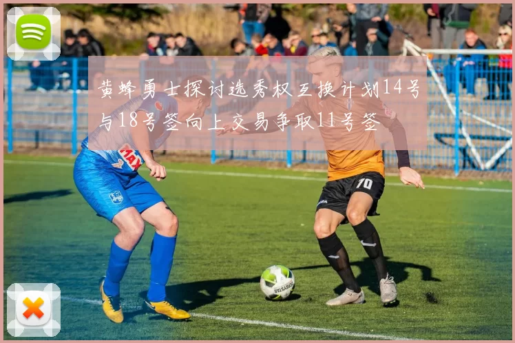 黄蜂勇士探讨选秀权互换计划14号与18号签向上交易争取11号签