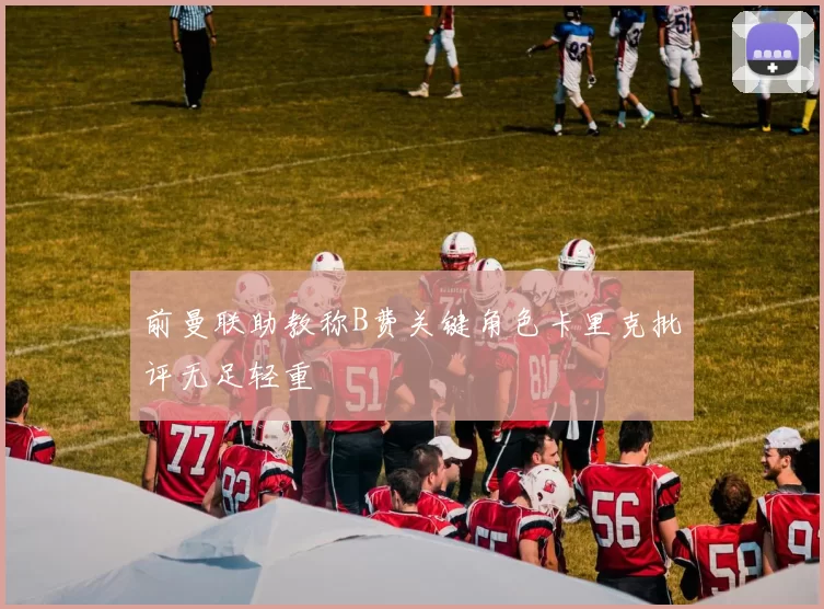 前曼联助教称B费关键角色卡里克批评无足轻重