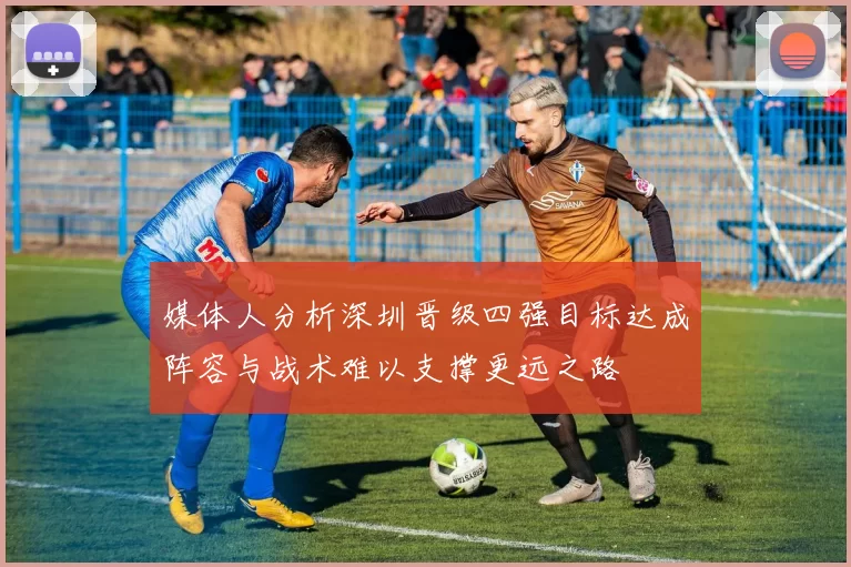 媒体人分析深圳晋级四强目标达成阵容与战术难以支撑更远之路