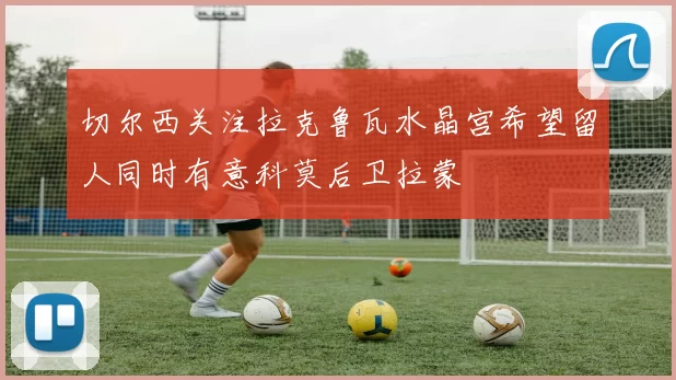 切尔西关注拉克鲁瓦水晶宫希望留人同时有意科莫后卫拉蒙