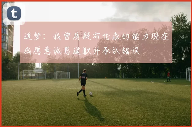 追梦：我曾质疑布伦森的能力现在我愿意诚恳道歉并承认错误
