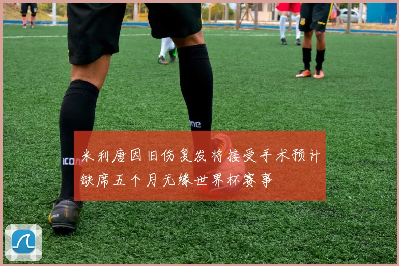米利唐因旧伤复发将接受手术预计缺席五个月无缘世界杯赛事