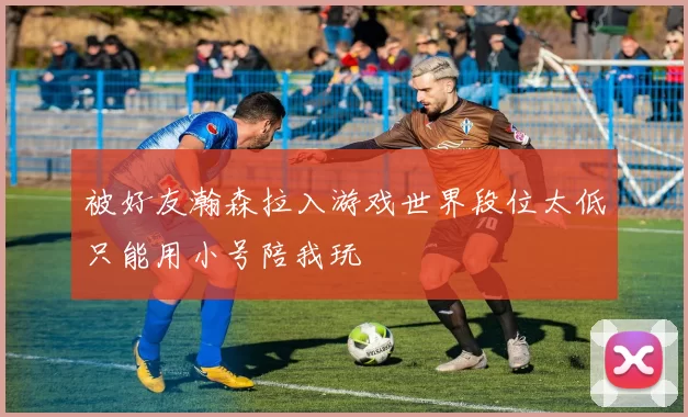 被好友瀚森拉入游戏世界段位太低只能用小号陪我玩