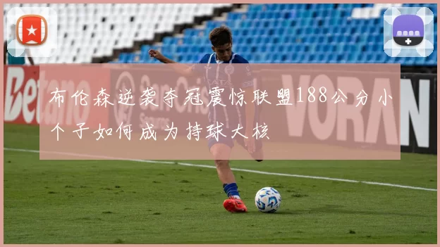布伦森逆袭夺冠震惊联盟188公分小个子如何成为持球大核