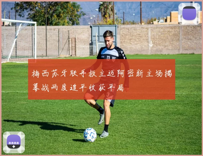 梅西苏牙联手救主迈阿密新主场揭幕战两度追平收获平局