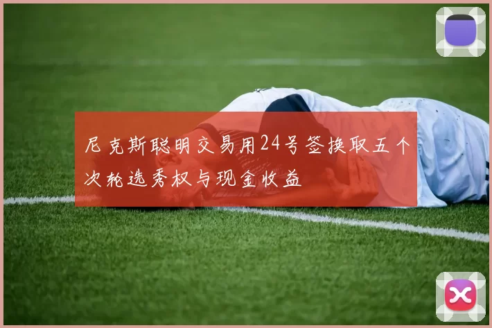 尼克斯聪明交易用24号签换取五个次轮选秀权与现金收益