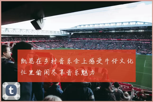 凯恩在乡村音乐会上感受牛仔文化忙里偷闲尽享音乐魅力