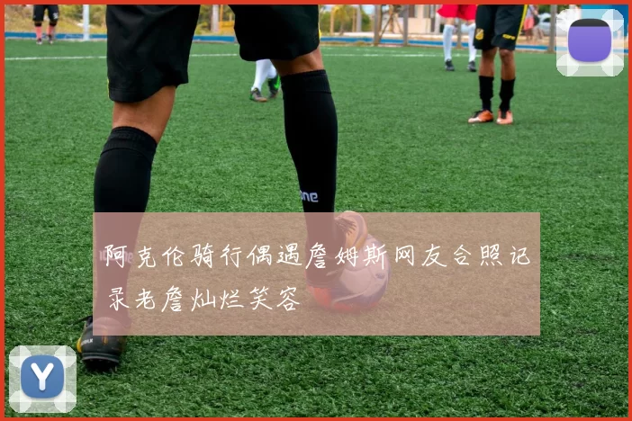 阿克伦骑行偶遇詹姆斯网友合照记录老詹灿烂笑容