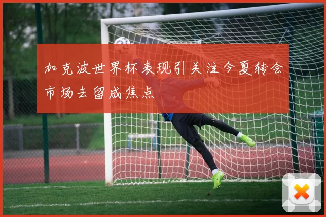 加克波世界杯表现引关注今夏转会市场去留成焦点
