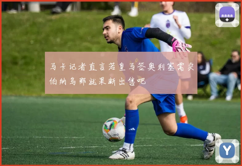 马卡记者直言若皇马签奥利塞需卖伯纳乌那就果断出售吧