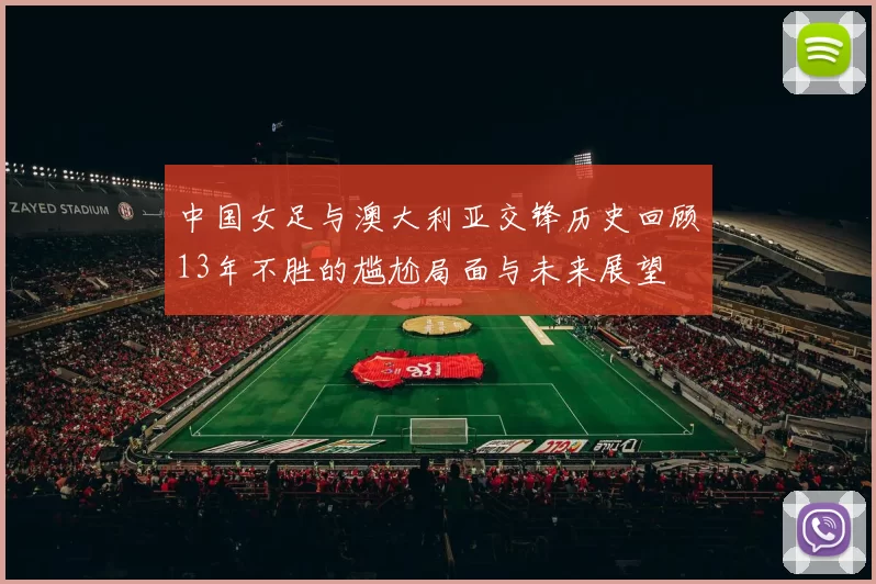 中国女足与澳大利亚交锋历史回顾13年不胜的尴尬局面与未来展望