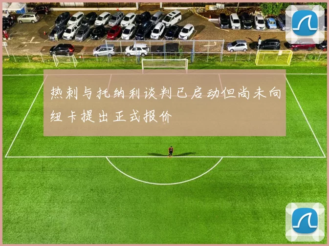 热刺与托纳利谈判已启动但尚未向纽卡提出正式报价