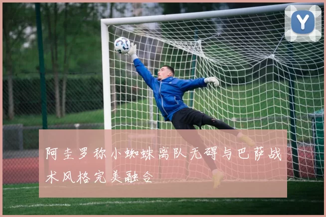 阿圭罗称小蜘蛛离队无碍与巴萨战术风格完美融合