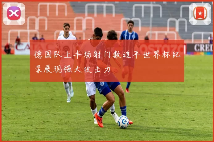 德国队上半场射门数追平世界杯纪录展现强大攻击力
