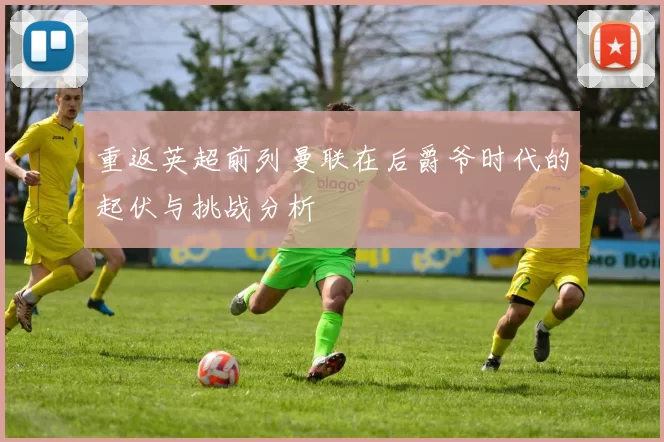 重返英超前列曼联在后爵爷时代的起伏与挑战分析