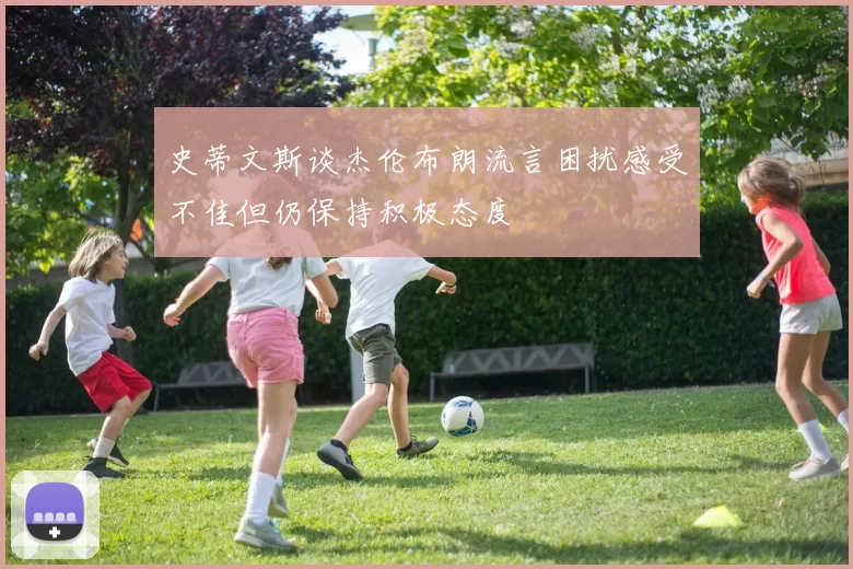 史蒂文斯谈杰伦布朗流言困扰感受不佳但仍保持积极态度