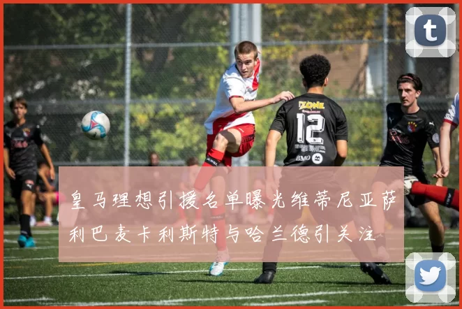 皇马理想引援名单曝光维蒂尼亚萨利巴麦卡利斯特与哈兰德引关注