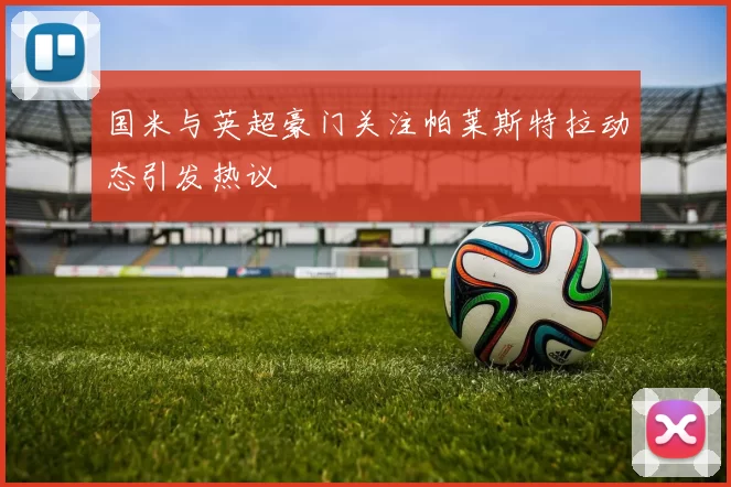 国米与英超豪门关注帕莱斯特拉动态引发热议