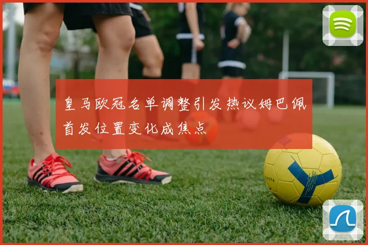 皇马欧冠名单调整引发热议姆巴佩首发位置变化成焦点